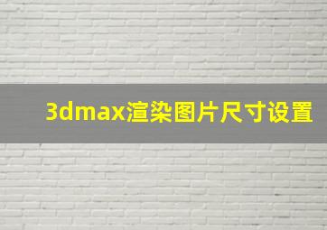 3dmax渲染图片尺寸设置