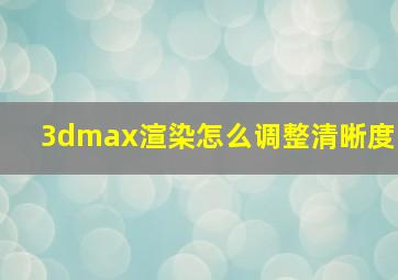 3dmax渲染怎么调整清晰度