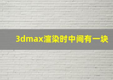 3dmax渲染时中间有一块