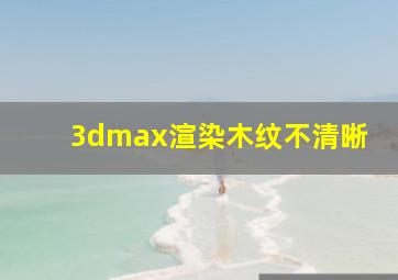 3dmax渲染木纹不清晰