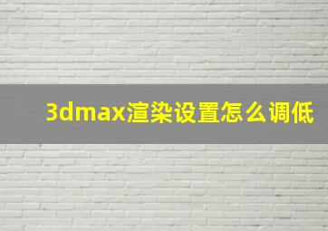 3dmax渲染设置怎么调低