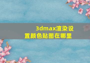 3dmax渲染设置颜色贴图在哪里