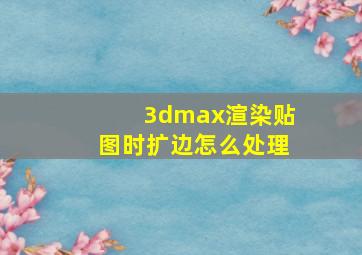 3dmax渲染贴图时扩边怎么处理