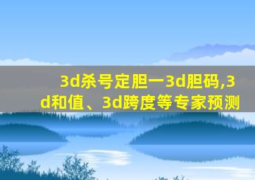 3d杀号定胆一3d胆码,3d和值、3d跨度等专家预测