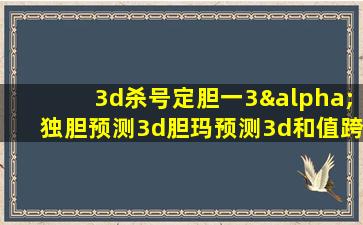 3d杀号定胆一3α独胆预测3d胆玛预测3d和值跨度预测3d