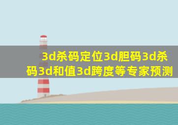 3d杀码定位3d胆码3d杀码3d和值3d跨度等专家预测