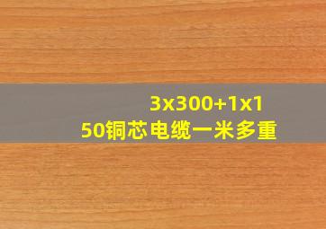 3x300+1x150铜芯电缆一米多重