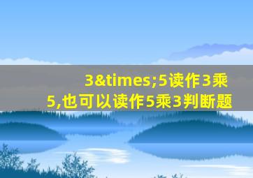 3×5读作3乘5,也可以读作5乘3判断题