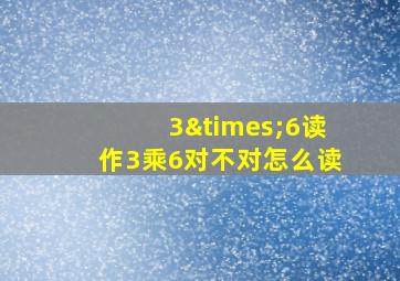 3×6读作3乘6对不对怎么读