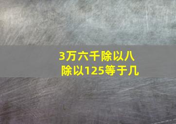 3万六千除以八除以125等于几