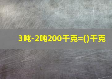 3吨-2吨200千克=()千克