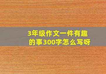 3年级作文一件有趣的事300字怎么写呀