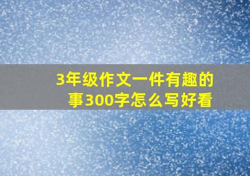 3年级作文一件有趣的事300字怎么写好看