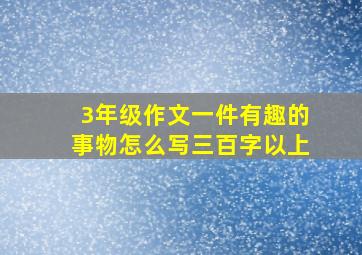 3年级作文一件有趣的事物怎么写三百字以上