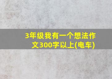 3年级我有一个想法作文300字以上(电车)