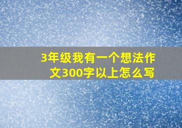 3年级我有一个想法作文300字以上怎么写