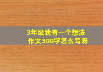 3年级我有一个想法作文300字怎么写呀