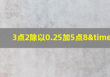 3点2除以0.25加5点8×4