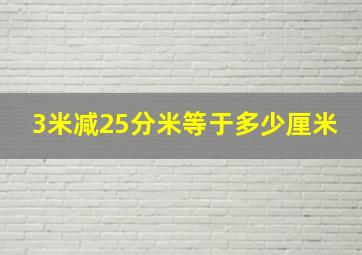 3米减25分米等于多少厘米