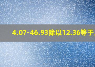 4.07-46.93除以12.36等于几