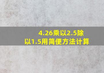 4.26乘以2.5除以1.5用简便方法计算