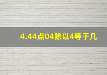 4.44点04除以4等于几