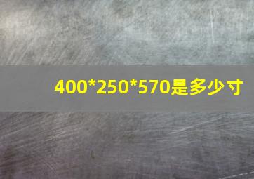 400*250*570是多少寸