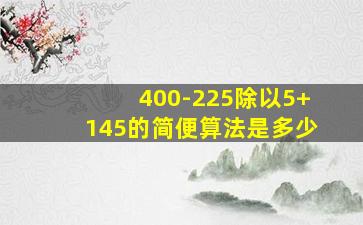 400-225除以5+145的简便算法是多少