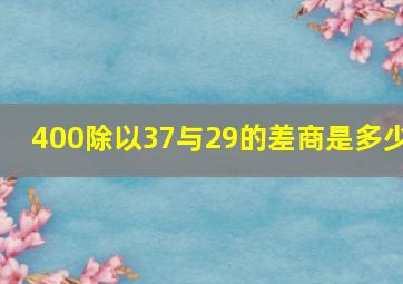 400除以37与29的差商是多少