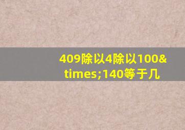 409除以4除以100×140等于几