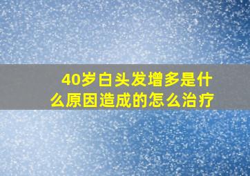 40岁白头发增多是什么原因造成的怎么治疗