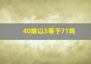 40除以5等于71吗