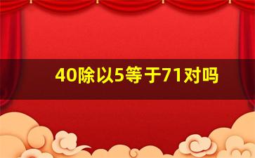 40除以5等于71对吗