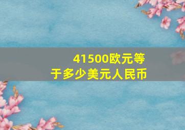 41500欧元等于多少美元人民币