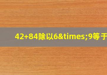 42+84除以6×9等于几