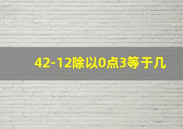 42-12除以0点3等于几