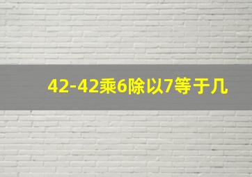 42-42乘6除以7等于几