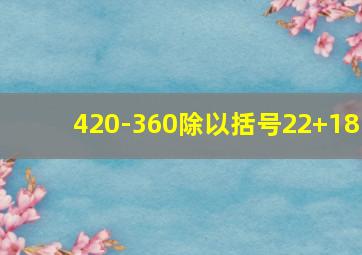 420-360除以括号22+18