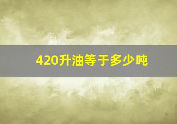 420升油等于多少吨