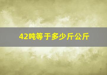 42吨等于多少斤公斤