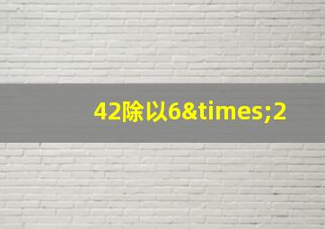 42除以6×2