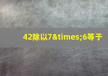 42除以7×6等于