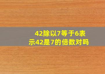 42除以7等于6表示42是7的倍数对吗