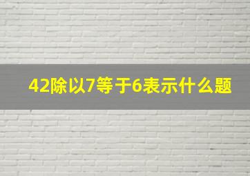 42除以7等于6表示什么题