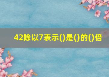 42除以7表示()是()的()倍