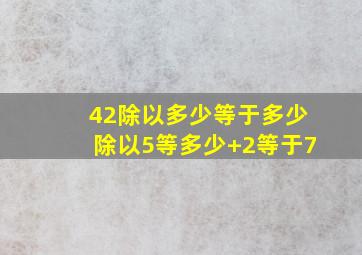 42除以多少等于多少除以5等多少+2等于7