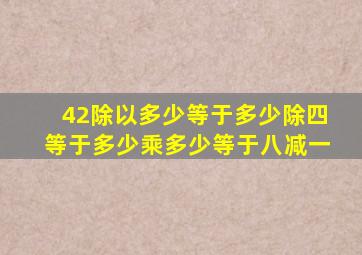 42除以多少等于多少除四等于多少乘多少等于八减一