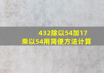 432除以54加17乘以54用简便方法计算