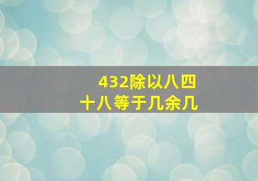 432除以八四十八等于几余几