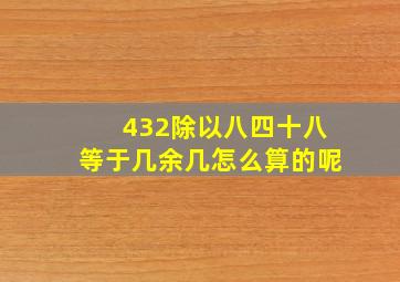 432除以八四十八等于几余几怎么算的呢